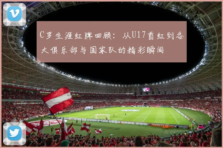 C罗生涯红牌回顾：从U17首红到各大俱乐部与国家队的精彩瞬间