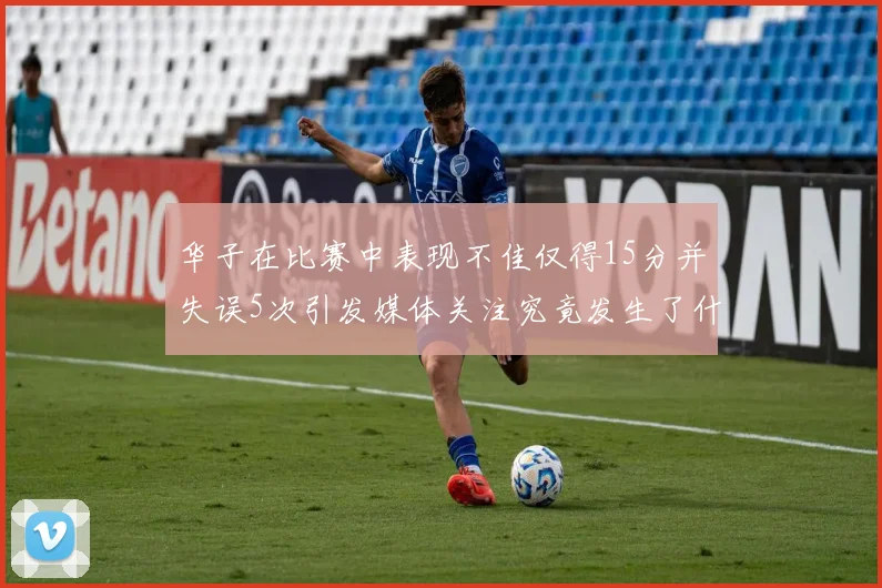 华子在比赛中表现不佳仅得15分并失误5次引发媒体关注究竟发生了什么心事