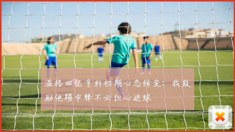 温格回忆亨利初期心态转变：我鼓励他踢中锋不必担心进球