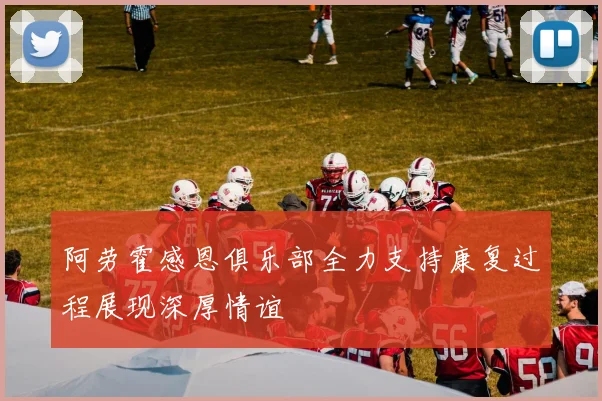 阿劳霍感恩俱乐部全力支持康复过程展现深厚情谊