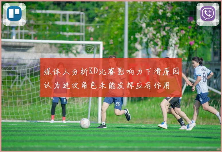 媒体人分析KD比赛影响力下滑原因认为进攻角色未能发挥应有作用