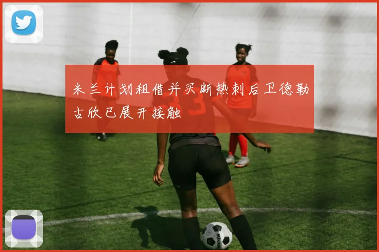 米兰计划租借并买断热刺后卫德勒古欣已展开接触
