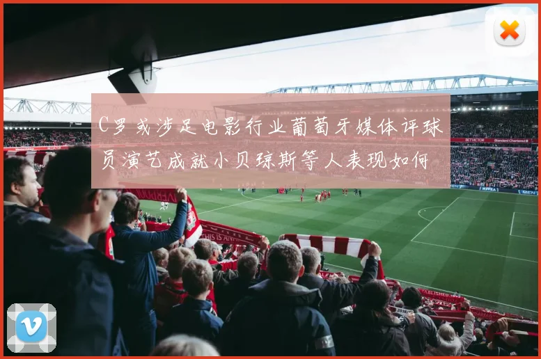 C罗或涉足电影行业葡萄牙媒体评球员演艺成就小贝琼斯等人表现如何