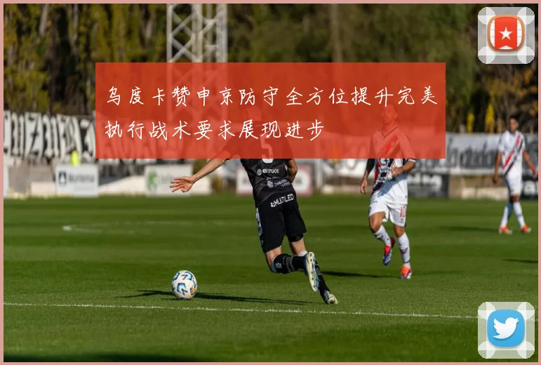 乌度卡赞申京防守全方位提升完美执行战术要求展现进步