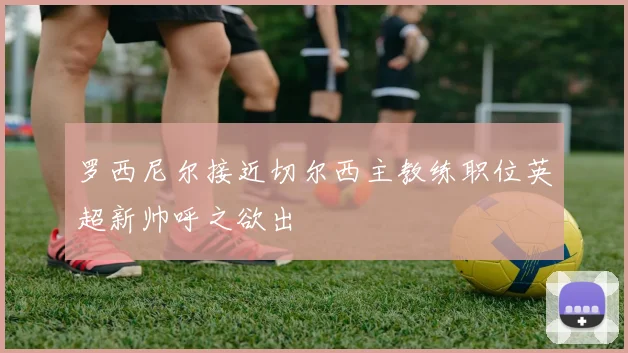 罗西尼尔接近切尔西主教练职位英超新帅呼之欲出