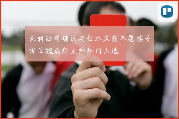 米利西奇确认离任水庆霞不愿接手常卫魏成新主帅热门人选