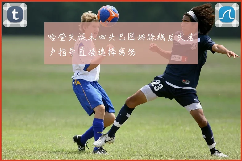 哈登失误未回头巴图姆踩线后失落卢指导直接选择离场