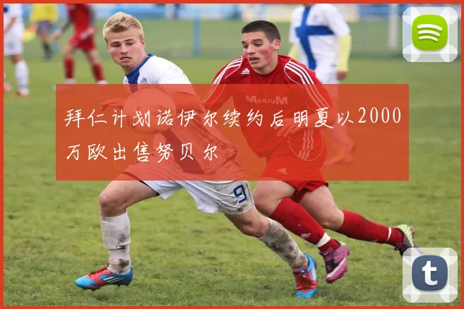拜仁计划诺伊尔续约后明夏以2000万欧出售努贝尔