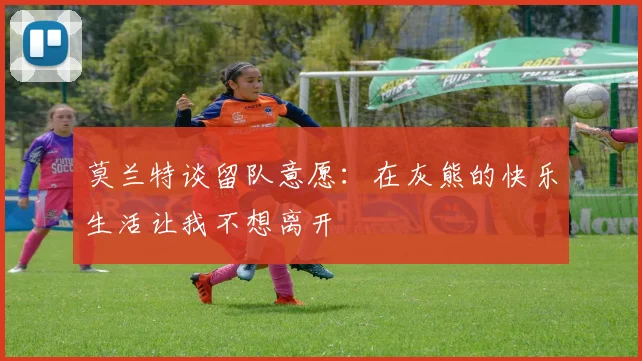 莫兰特谈留队意愿：在灰熊的快乐生活让我不想离开