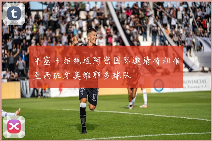 丰塞卡拒绝迈阿密国际邀请将租借至西班牙奥维耶多球队