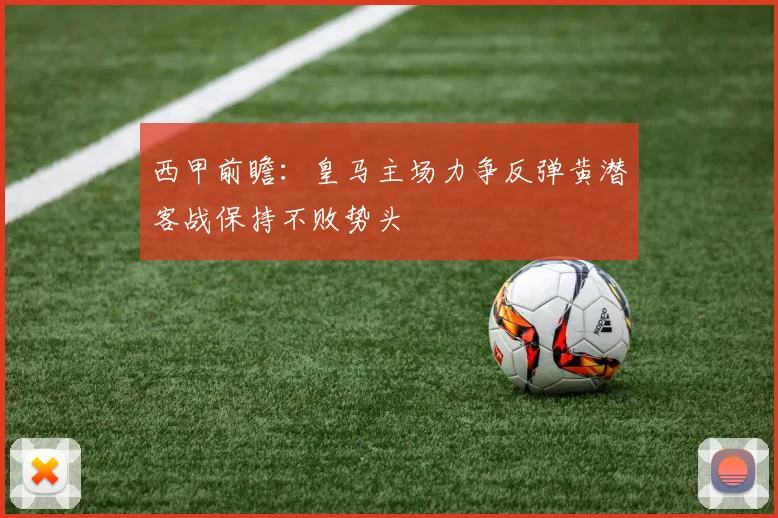 西甲前瞻：皇马主场力争反弹黄潜客战保持不败势头