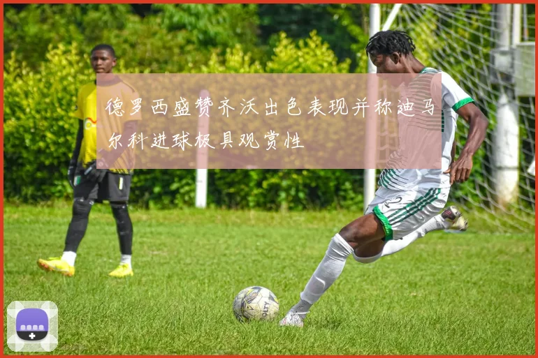 德罗西盛赞齐沃出色表现并称迪马尔科进球极具观赏性