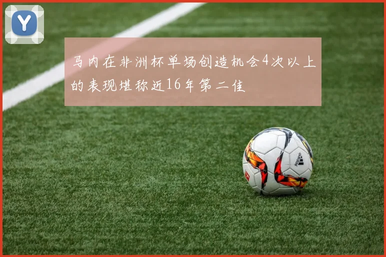 马内在非洲杯单场创造机会4次以上的表现堪称近16年第二佳