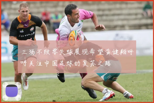 三场不败零失球展现希望黄健翔呼吁关注中国足球的复苏之路
