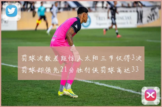 罚球次数差距惊人太阳三节仅得3次罚球却领先21分独行侠罚球高达33次