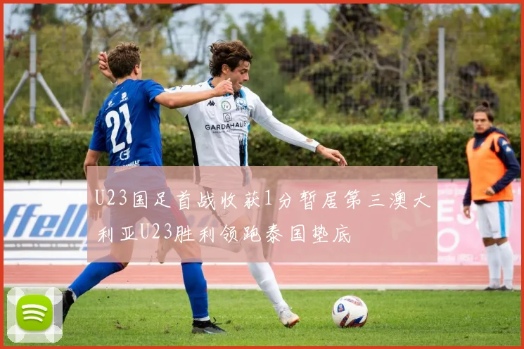 U23国足首战收获1分暂居第三澳大利亚U23胜利领跑泰国垫底