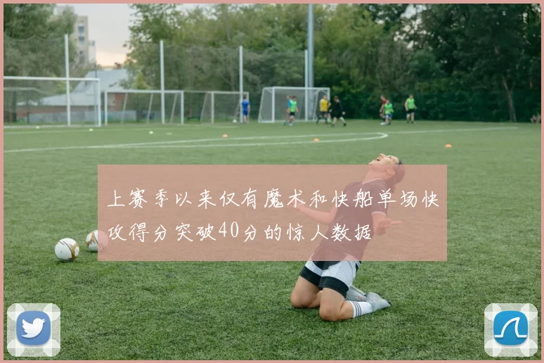 上赛季以来仅有魔术和快船单场快攻得分突破40分的惊人数据