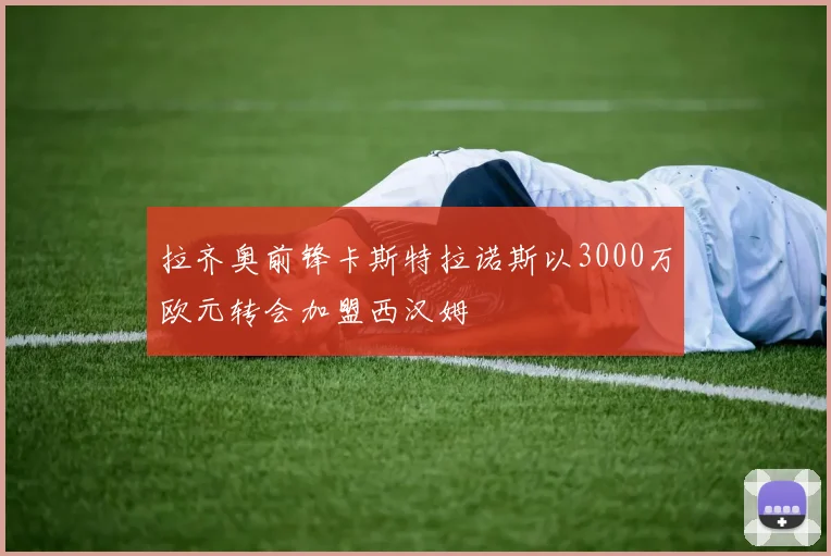 拉齐奥前锋卡斯特拉诺斯以3000万欧元转会加盟西汉姆