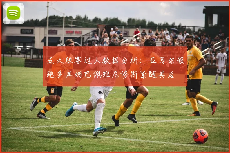 五大联赛过人数据分析：亚马尔领跑多库姆巴佩维尼修斯紧随其后