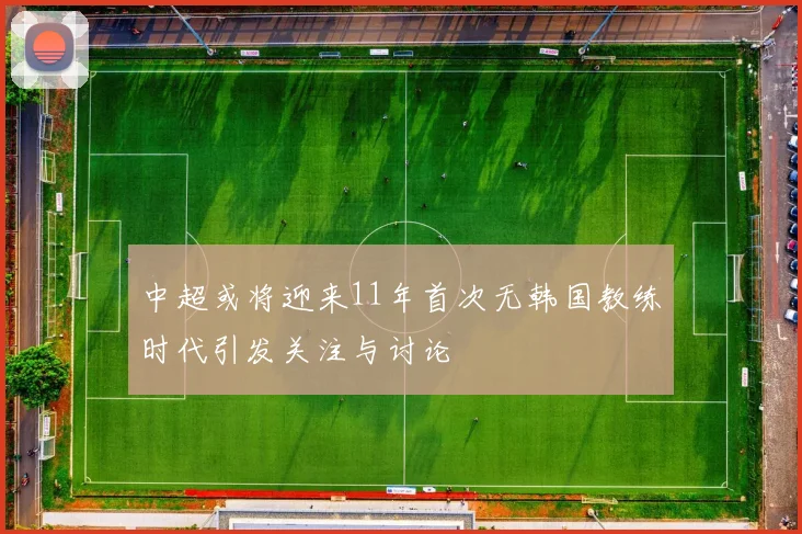 中超或将迎来11年首次无韩国教练时代引发关注与讨论