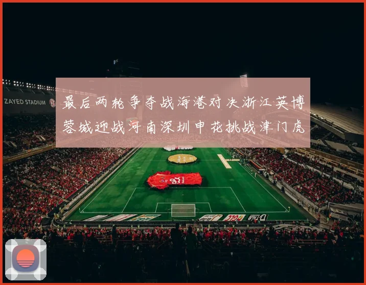 最后两轮争夺战海港对决浙江英博蓉城迎战河南深圳申花挑战津门虎