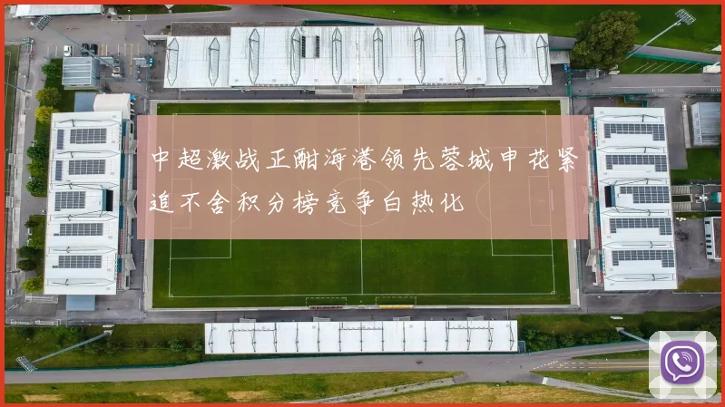 中超激战正酣海港领先蓉城申花紧追不舍积分榜竞争白热化