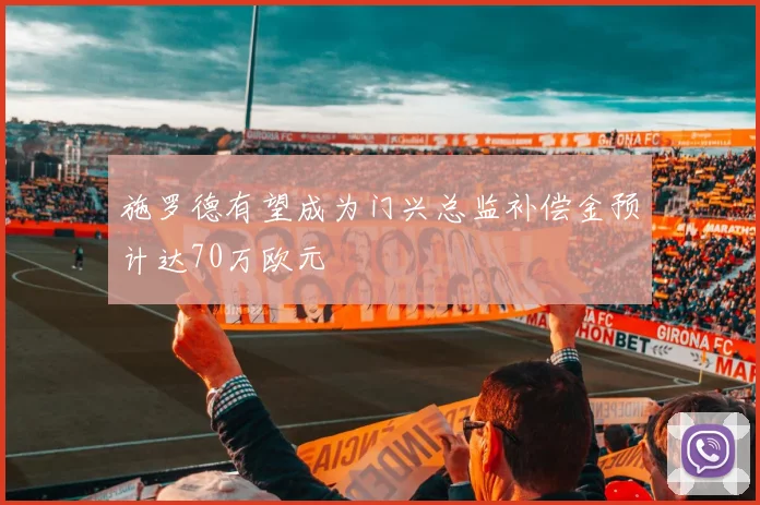 施罗德有望成为门兴总监补偿金预计达70万欧元