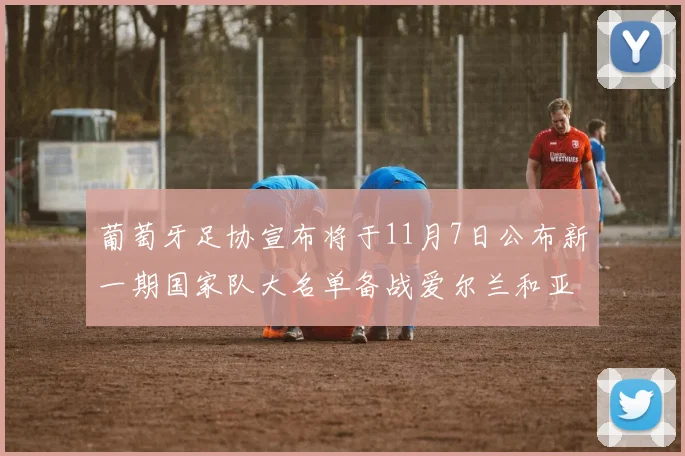 葡萄牙足协宣布将于11月7日公布新一期国家队大名单备战爱尔兰和亚美尼亚