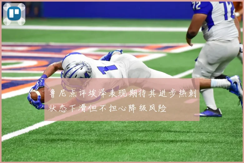 鲁尼点评埃泽表现期待其进步热刺状态下滑但不担心降级风险