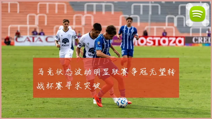 马竞状态波动明显联赛争冠无望转战杯赛寻求突破