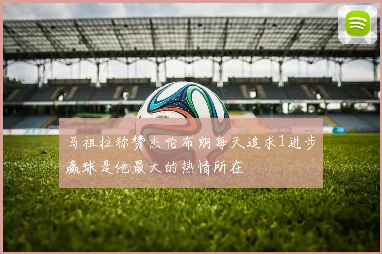 马祖拉称赞杰伦布朗每天追求1进步赢球是他最大的热情所在