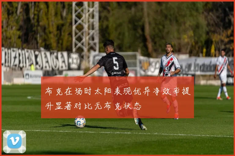 布克在场时太阳表现优异净效率提升显著对比无布克状态