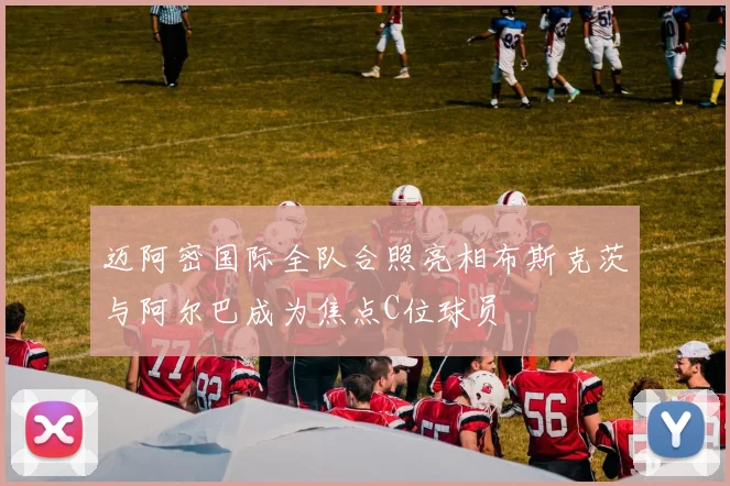 迈阿密国际全队合照亮相布斯克茨与阿尔巴成为焦点C位球员