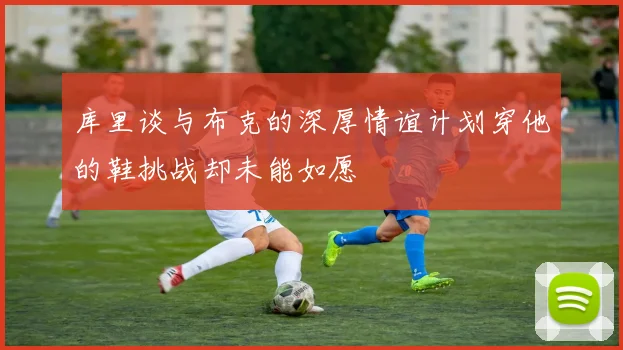 库里谈与布克的深厚情谊计划穿他的鞋挑战却未能如愿